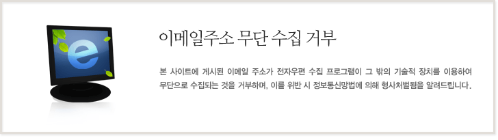 이메일주소 무단 수집 거부 본사이트에 게시된 이메일 주소가 전자우편 수집 프로그램이 그 밖의 기술적 장치를 이용하여 무단으로 수집되는 것을 거부하며, 이를 위반시 정보통신망법에 의해 형사처벌됨을 알려드립니다.