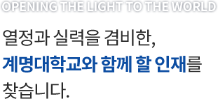 OPENING THE LIGHT TO THE WORLD 열정과 실력을 겸비한, 계명대학교와 함께 할 인재를 찾습니다.